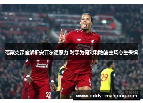范戴克深度解析安菲尔德魔力 对手为何对利物浦主场心生畏惧