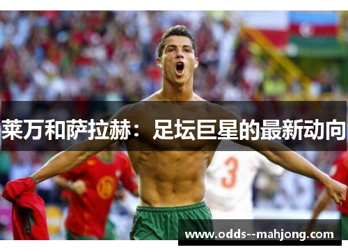 莱万和萨拉赫：足坛巨星的最新动向