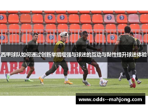 西甲球队如何通过创新举措增强与球迷的互动与黏性提升球迷体验