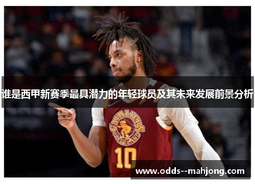 谁是西甲新赛季最具潜力的年轻球员及其未来发展前景分析