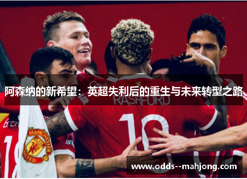 阿森纳的新希望:英超失利后的重生与未来转型之路 阿森纳的新希望:英超失利后的重生与未来转型之路