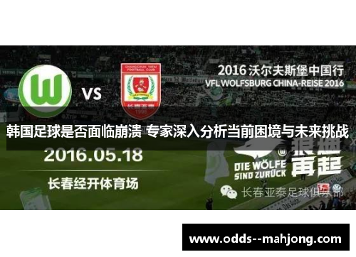 韩国足球是否面临崩溃 专家深入分析当前困境与未来挑战