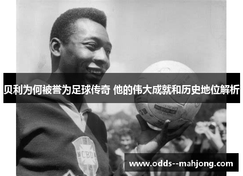 贝利为何被誉为足球传奇 他的伟大成就和历史地位解析