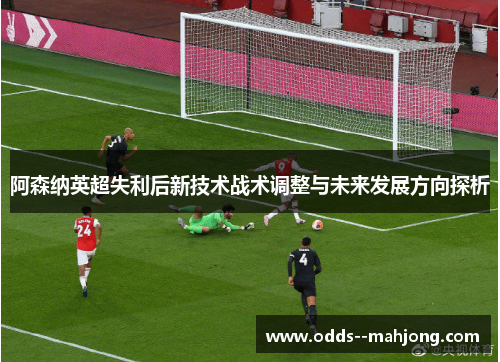 阿森纳英超失利后新技术战术调整与未来发展方向探析