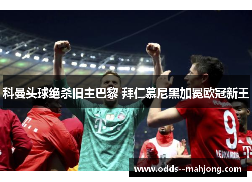 科曼头球绝杀旧主巴黎 拜仁慕尼黑加冕欧冠新王