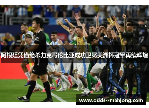 阿根廷凭借绝杀力克哥伦比亚成功卫冕美洲杯冠军再续辉煌