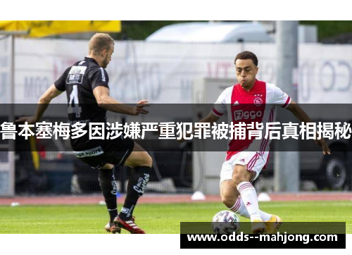 鲁本塞梅多因涉嫌严重犯罪被捕背后真相揭秘