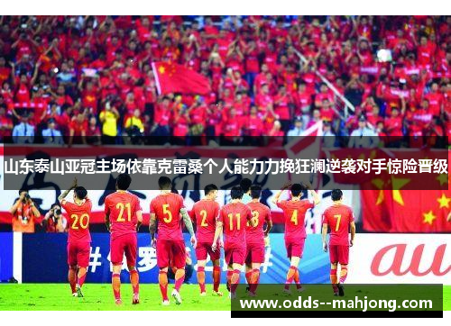 山东泰山亚冠主场依靠克雷桑个人能力力挽狂澜逆袭对手惊险晋级 山东泰山亚冠主场依靠克雷桑个人能力力挽狂澜逆袭对手惊险晋级