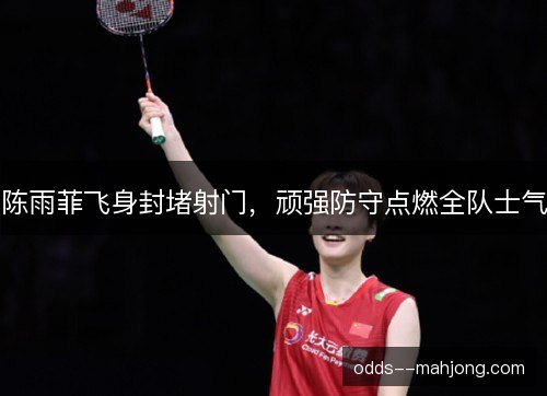陈雨菲飞身封堵射门，顽强防守点燃全队士气
