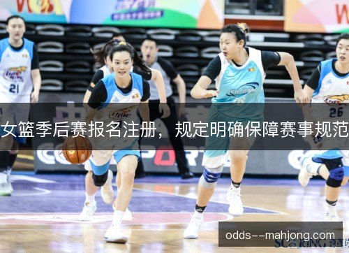女篮季后赛报名注册,规定明确保障赛事规范 女篮季后赛报名注册,规定明确保障赛事规范